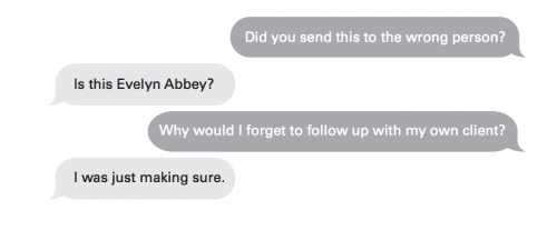 Text exchange. Evie: Did you send this to the wrong person? Carter: Is this Evelyn Abbey? Evie: Why would I forget to follow up with my own client? Carter: I was just making sure