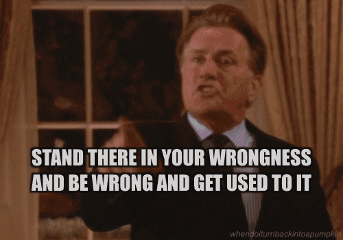President Bartlet from The West Wing says Stand there in your wrongness and be wrong and get used to it!