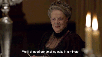 Dowager Countess of Grantham saying we will all need our smelling salts in a minute