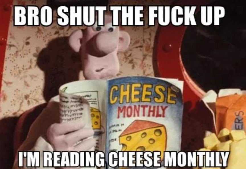 Wallace and Gromit clip showing Wallace reading a magazine with the caption Bro Shut the fuck up I'm reading Cheese Monthly 