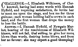 News announcement reads: Challenge: I Elizabeth Wilkinson, Having had some words with Hannah Hyfield, and requiring satisfaction, do invite her to meet me upon the stage and box me for three guineas, each woman holding a half crown in each hand, and the first woman to drop the money loses the battle. Answers: I, Hannah Hyfield, of Newgate Market, hearing of the resoluteness of Elizabeth Wilkinson, will not fail, God willing, to give her more blows than words, desiring home blows, and from her no favor; she should expect a good thumping!