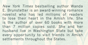 The text of the Wanda Brunstetter ad which reads New York Times bestselling author Wanda E. Brunstetter is an award-winning romance novelist who has led millions of readers to lose their heart in the Amish life. She is the author of over 60 books with more than 7 million copies sold. She and her husband live in Washington State but take every opportunity to visit friends in Amish settlements throughout the States.