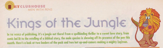The headline from the MEN WITH PENS (ew) column in RT. There's a clip art lion with red and orange mane and a crown on his head and the text reads Kings of the Jungle In thE WORLD of publishing, il's a jungle out therel From a spellbinding thriller to a sweet love story, from comic lad lit to the retelling of a biblical story, the male species is showing off its prowess of the pen this month. Here's a look at two leaders of the pack and two hot up-and-comers making a mighty (up)roar.