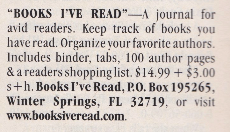 Classified Ad "BOOKS I°VE READ"_ A journal for avid readers. Keep track of books you have read. Organize vour favorite authors. Includes binder, tabs, 100 author pages & a readers shopping list. $14.99 + $3.00 s+h. Books I've Read, PO. Box 195265, Winter Springs, FL 32719. or visit www.booksiveread.com.
