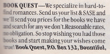 A classified ad for BOOK QUEST BOOK QUEST- We specialize in hard-to-find romances. Send us your list & SASE and we'll send you prices for the books we have and search for any we don't. Reasonable rates, no obligation. So stop wishing you had those books and start making sour wishes come rue! Book Quest, P.O. Box 132, Bountiful,