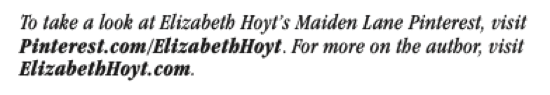 To take a look at Elizabeth Hoyt's Maiden Lane Pinterest, visit Pinterest.com/ElizabethHoyt. For more on the author, visit ElizabethHoyt.com.
