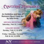 Covering Romance an exhibition and sale of romance novel cover art by John Ennis opening reception Sat feb 10 Gallery Hours Sunday Feb 11 12-5 Friday Saturday and Sunday feb 16-18, 12-5pm