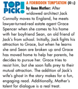 A FORBIDDEN TEMPTATION (44) by Anne Mather: TOP PICK After widowed architect Jack Connolly moves to England, he meets lawyer-turned-real estate agent Grace Spencer when she comes to his home with her boyfriend Sean, an old friend of Jack's from school. Initially, Jack fights his attraction to Grace, but when he learns she and Sean are broken up and Grace has moved home to help her parents, he decides to pursue her. Grace tries to resist him, but she soon falls prey to their mutual attraction. The addition of Jack's wife's ghost in the story makes for a fun, engaging read. Additionally, Mather's talent for dialogue is a real treat.