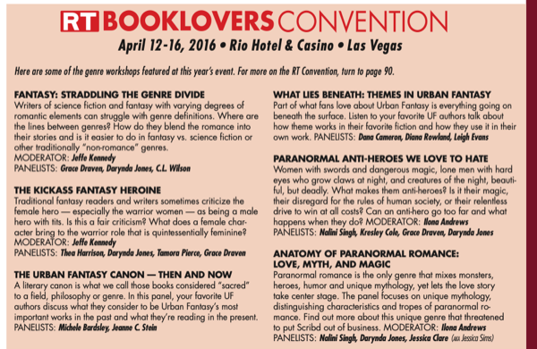FANTASY: STRADDLING THE GENRE DIVIDE Writers of science fiction and fantasy with varying degrees of romantic elements can struggle with genre definitions. Where are the lines between genres How do they blend the romance into their stories and is it easier to do in tantasy vs. science fiction or other traditionally "non-romance" genres. MODERATOR: Jeffe Kennedy PANEUSTS: Grace Draven, Darynda Jones, C.L. Wilson THE KICKASS FANTASY HEROINE traditionoliontosy readors and writers sometimos criticizo the remale hero - especially the warrior women - as being a mole hero with tits. Is this a fair criticism? What does a temale character bring to the warrior role that is quintessentially feminine? MODERATOR: Jeffe Kennedy PANEUSTS: Theo Harrison, Dorynda Jones, Tamora Pierce, Groce Draven THE URBAN FANTASY CANON - THEN AND NOW A literary canon is what we call those books considered "sacred to a field, philosophy or genre. In this panel, your favorite UF authors discuss what they consider to be Urban Fantasy's most important works in the past and what they re reading in the present. PANEUSTS: Michele Bardsley, Jeanse C. Stein WHAT LIES BENEATH: THEMES IN URBAN FANTASY Part of what fans love about Urban Fantasy is everything going on beneath the surface. Listen to your favorite UF authors talk about how theme works in their favorite fiction and how they use it in their own work. PANEUSTS: Dang Cameron, Diana Rowland, Leigh Evans PARANORMAL ANTI-HEROES WE LOVE TO HATE Women with swords and dangerous magic, lone men with hard eyes who grow claws at night, and creatures of the night, beauti ful, but deadly. What makes them anti-heroes? Is it their magic their disrogard tor the rulos of human socioly. or their rolonioss drive to win at all costs? Can an anti-hero go too far and what happens when they do? MODERATOR: Mona Andrews PANELISTS: Nalini Singh, Kresley Cole, Grace Draven, Darynda Jones ANATOMY OF PARANORMAL ROMANCE: LOVE, MYTH, AND MAGIC Paranormal romance is the only genre that mixes monsters, heroes, humor and unique mythology, yet lets the love story take center stage. The panel focuses on unique mythology, distinguishing characteristics and tropes o paranormal ro mance. Find out more about this unique genre that threatened to put Scribd out of business. MODERATOR: Ilona Andrews PANELISTS: Nalini Singh, Darynda Jones, Jessica Clare (a Jessica Sims)
