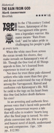 in the l7th-century United States, Katanaquat of the Narragansett tribe grows into a legendary warrior. His name means "Rain From God." and he takes pride in challenging his people's gods at every turn. When the white men from across the ocean invade his shores, they make inroads on Katanaquat's way of life. Though the One God of All Things appeals to him, he's learned from experience to trust no god. Nor does he trust these pale-skinned settlers who take more than they give and do not understand the way of things among the Narragansett. Hatred and confusion rule Katanaquat's life. Will he vield to the tugs on his heart from this One God before death darkens his eves? In an arresting and authentic first-person voice that's laced with powerful imagery, Ammerman weaves a tale that will echo in readers' hearts long after the final page is turned. No simplistic conversion tale, this is a gritty and honest novel of depth, understanding and compassion. (Apr., 320