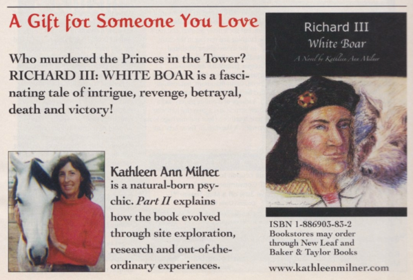 A Gift for Someone You Love Who murdered the Princes in the Tower? RICHARD III: WHITE BOAR is a fascinating tale of intrigue, revenge, betrayal, death and victory! Kathleen Ann Milner is a natural-born psychic. Part II explains how the book evolved through site exploration, research and out-of-the-ordinary experiences.