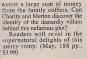 extort a large sum of money from the family coffers. Can Charity and Merton discover the identity of the dastardly villain behind this nefarious plot? Readers will revel in the supernatural delights of this merry romp. (May, 188 pp., $3.99)