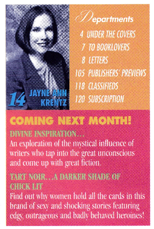 the lower left corner of the ToC: COMING NEXT MONTH! DIVINE INSPIRATION An exploration of the mystical influence of writers who tap into the great unconscious and come up with great fiction TART NOIR. A DARKER SHADE OF CHICK LIT Find out why women hold all the cards in this brand of sexy and shocking stories featuring edgy outragous and badly behaved heroines