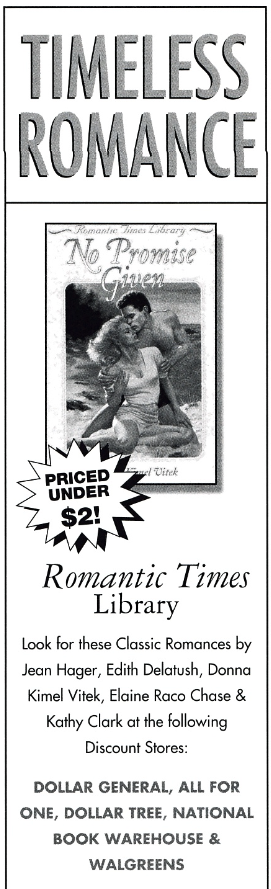TIMELESS ROMANCE Romantic Times Library Look for these Classic Romances by Jean Hager, Edith Delatush, Donna Kimel Vitek, Elaine Raco Chase & Kathy Clark at the following Discount Stores: DOLLAR GENERAL, ALL FOR ONE, DOLLAR TREE, NATIONAL BOOK WAREHOUSE & WALGREENS