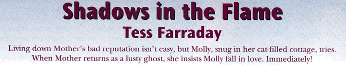 Shadows in the Flame by Tess Farraday Living down Mother's bad reputation isn't easy, but Molly, snug in her cat-filled cottage, tries. When Mother returns as a lusty ghost, she insists Molly fall in love. Immediately!