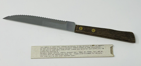 A picture of a serrated steak knife with a wood handle, and a sleeve to cover the blade is beneath it. the sleeve text reads THIS SAMPLE IS YOURS FREE, offered exclusively to New Harlequin Book Club members We hope you continue to receive Harlequin Romance Novels by home subscription. If you wish to order more steak knives, please send $3.00 for each knife plus 75c postage and handling to Harlequin Reader Service, 2504 W. Southern Ave., Tempe, AZ. 85282. N.Y. and AZ. residents must add appropriate Sales Tax. Please allow 6-8 weeks for delivery. Your order will be sent under separate cover.