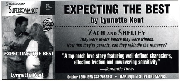 EXPECTING THE BEST by Lynnette Kent • • • . ZACH AND SHELLEY They were lovers before they were friends. Now that they're parents, can they rekindle the romance? "A top-notch love story featuring well-defined characters, effective friction and unwavering sensitivity" -Romantic Times October 1999 ISBN 373-70868-8 • HARLEQUIN SUPERROMANCE