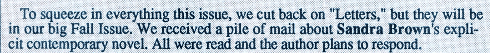 To squeeze in everything this issue, we cut back on "Letters," but they will be in our big Fall Issue. We received a pile of mail about Sandra Brown's explicit contemporary novel. All were read and the author plans to respond.
