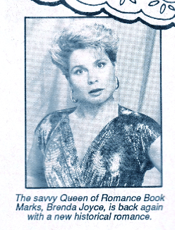The sawy Queen of Romance Book Marks, Brenda Joyce, is back again with a new historical romance. Her picture is in black and white, her hair is short and she appears to be wearing a shiny top of some sort, but her eyes are wide and her mouth is open like she's about to say something. It's an incredibly awkward picture. 