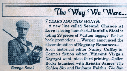 A picture of George Small, Bertrice's husband, with a riding hat and riding crop, and the text says 7 YEARS AGO THIS MONTH: A new line called Second Chance at Love is being launched...Danielle Steel is toting 29 pieces of Vuitton luggage for her book promotions ....Warner announced the discontinuation of Regency Romances.... Avon historical editor Nancy Coffey is Cosmo's fiction editor…..Vincent Virga's Gaywyck went into a third printing...Gallen Books launched with Kristin James' The Golden Sky and Barbara Faith's The Sun