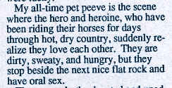 My all-time pet peeve is the scene where the hero and heroine, who have been riding their horses for days through hot, dry country, suddenly realize they love each other. They are dirty, sweaty, and hungry, but they stop beside the next nice flat rock and have oral sex.