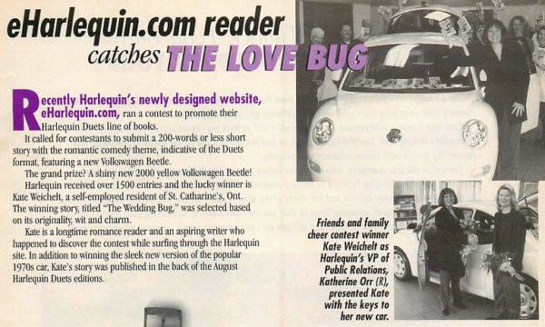 Two black and white pics of a group of people holding books on and over a VW Bug, and a picture of a person giving the keys to the winner The text reads It called for contestants to submit a 200-words or less short story with the romantic comedy theme, indicative of the Duets format, featuring a new Volkswagen Beetle. The grand prize? A shiny new 2000 yellow Volkswagen Beetle! Harlequin received over 1500 entries and the lucky winner is Kate Weichelt, a self-emploved resident of St. Catharine's, Ont. The winning story, titled "The Wedding Bug," was selected based on its originality wit and charm. Kate is a longtime romance reader and an aspiring writer who happened to discover the contest while surfing through the Harlequin site. In addition to winning the sleek new version of the popular 1970s car, Kate's story was published in the back of the August Harlequin Duets editions.