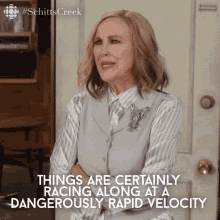 Catherine O'Hara in Schitt's Creek says Things are certainly racing alone at a dangerously rapid velocity