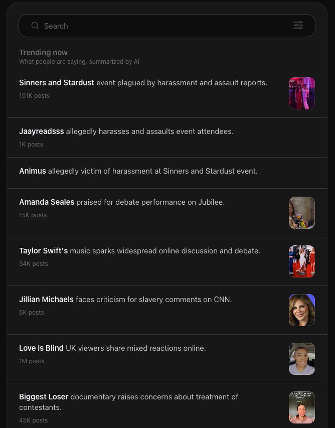 A screengrab of trending now on Threads: Trending now Sinners and Stardust event plagued by harassment and assault reports 101K posts Jaayreadsss allegedly harasses and assaults event attendees. 1K posts Animus allegedly victim of harassment at Sinners and Stardust event. Amanda Seales praised for debate performance on Jubilee.